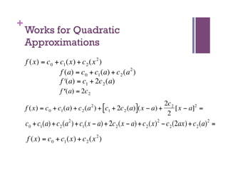 +
        Works for Quadratic
        Approximations
        f (x) = c 0 + c1 (x) + c 2 (x 2 )
                      f (a) = c 0 + c1 (a) + c 2 (a 2 )
                      f ʹ′(a) = c1 + 2c 2 (a)
                        f ʹ′ (a) = 2c 2

         € = c + c (a) + c (a 2 ) + [c + 2c (a)](x − a) + 2c 2 [x − a]2 =
                                          €
        f (x)    0     1           2         1       2
         €                                                               2
        c 0€ c1(a) + c 2 (a 2 ) + c1(x − a) + 2c 2 (x − a) + c 2 (x) 2 − c 2 (2ax) + c 2 (a) 2 =
            +
        f (x) = c 0 + c1 (x) + c 2 (x 2 )

€
 