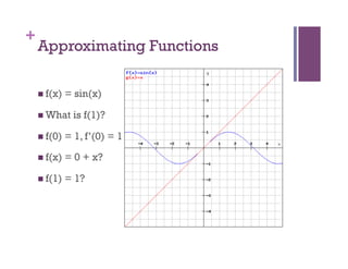 +
    Approximating Functions

      f(x)   = sin(x)

      What     is f(1)?

      f(0)   = 1, f’(0) = 1

      f(x)   = 0 + x?

      f(1)   = 1?
 