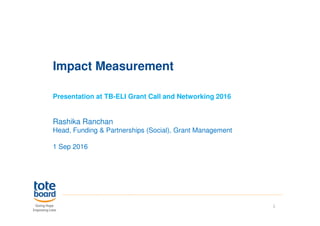 Impact Measurement
Presentation at TB-ELI Grant Call and Networking 2016
Rashika Ranchan
Head, Funding & Partnerships (Social), Grant Management
1 Sep 2016
1
 