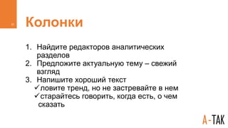 Колонки
1. Найдите редакторов аналитических
разделов
2. Предложите актуальную тему – свежий
взгляд
3. Напишите хороший текст
ловите тренд, но не застревайте в нем
старайтесь говорить, когда есть, о чем
сказать
31
 