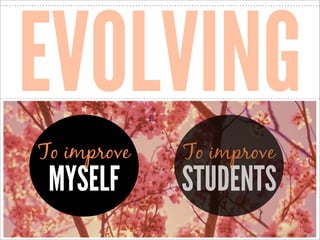 EVOLVING
To improve

MYSELF

To improve

STUDENTS
http://www.ﬂickr.com/photos/40645538@N00/3506877253/

 