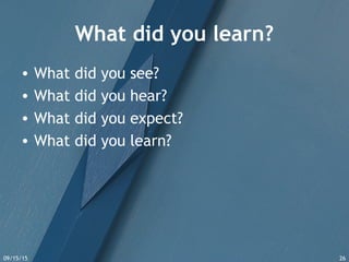 09/15/15 26
What did you learn?
• What did you see?
• What did you hear?
• What did you expect?
• What did you learn?
 