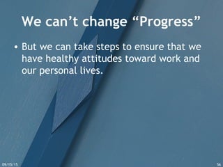 09/15/15 56
We can’t change “Progress”
• But we can take steps to ensure that we
have healthy attitudes toward work and
our personal lives.
 