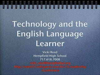 Technology and the
 English Language
      Learner
                     Vicki Reed
              Hempfield High School
                   717.618.7008
           vicki_reed@hempfieldsd.org
http://vreed17.wikispaces.com/IU+13+Leadership
                    +Conference
 