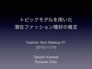 トピックモデルを用いた
潜在ファッション嗜好の推定
Fashion Tech Meetup #1
2015/11/10
Takashi Kaneda
Ryosuke Goto
 