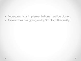 • More practical implementations must be done.
• Researches are going on by Stanford University.
 