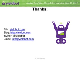 Yieldbot Tech Talk – MongoDB to key/value, Sept 20, 2012


                       Thanks!



Site: yieldbot.com
Blog: blog.yieldbot.com
Twitter: @yieldbot
Email: info@yieldbot.com




                           © 2012 Yieldbot
 