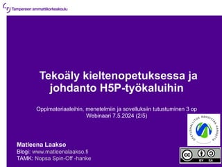 7.5.2024 | 1
Tekoäly kieltenopetuksessa ja
johdanto H5P-työkaluihin
Oppimateriaaleihin, menetelmiin ja sovelluksiin tutustuminen 3 op
Webinaari 7.5.2024 (2/5)
Matleena Laakso
Blogi: www.matleenalaakso.fi
TAMK: Nopsa Spin-Off -hanke
 