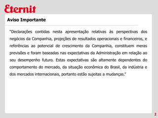 2
Aviso Importante
“Declarações contidas nesta apresentação relativas às perspectivas dos
negócios da Companhia, projeções de resultados operacionais e financeiros, e
referências ao potencial de crescimento da Companhia, constituem meras
previsões e foram baseadas nas expectativas da Administração em relação ao
seu desempenho futuro. Estas expectativas são altamente dependentes do
comportamento do mercado, da situação econômica do Brasil, da indústria e
dos mercados internacionais, portanto estão sujeitas a mudanças.”
 