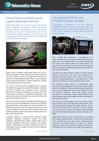 Page 5www.telematicsnews.info
An SBD
Information Service
Telematics and infotainment
Page 5
Parrot files Euro18.4M lawsuit
against Elektrobit and Audi
Elektrobit (EB) says it has received information
that a supplier of e.solutions, Parrot, has filed a
lawsuit against e.solutions in the Tribunal de
Commerce de Paris (Commercial Court Paris)
seeking to collect damages in the amount of
approximately EUR 18.4 million for loss of profit
and reputational damage.
Based on the e.solutions’ initial legal analysis the claim is
without merit both in terms of the grounds and the amount of
the claim. Further, based on the agreement between the
parties, the Tribunal de Commerce de Paris is not a competent
forum to process the dispute. e.solutions will give its response
to the claim to the court in due course.
The claim is based on Parrot’s allegation that e.solutions
terminated the agreement entered into between e.solutions
and Parrot abruptly and fraudulently, when e.solutions
decided not to use Parrot’s software on a certain project. This,
Parrot argues, constitutes an unjustified termination of the
contract according to the French law and entitles Parrot for
loss of profit on the basis of tort.
Based on the current estimate, the legal proceedings will not
cause any such financial obligation to e.solutions or to EB that
would affect EB’s profit outlook and financial position. It is
possible that, based on later information, this view may need
to be reconsidered. At the worst, Parrot’s claim could result
significant negative impact on e.solutions’ and EB’s profit, cash
flow and financial position.
e.solutions GmbH is a jointly owned company of EB’s
subsidiary, Elektrobit Automotive GmbH, and Audi’s
subsidiary, Audi Electronics Venture GmbH (AEV), and is
currently developing infotainment software and provides
systems engineering and systems integration services for
Volkswagen Group car models. EB owns 51% of e.solutions
GmbH and AEV 49%.
Source: Elektrobit
US: Updated CUE for new
MY2015 Cadillac Escalade
Technology is integral to the new MY2015
Cadillac Escalade’s driving experience. New and
enhanced features help make what already was
one of the industry’s most-connected vehicles
more intuitive.
CUE – Cadillac User Experience – is standard. It is an
advanced system for connectivity and control, featuring state-
of-the-art voice recognition with touch controls common with
the world’s most popular tablets and mobile devices. The
eight-inch center screen uses capacitive touch technology and
gesture recognition, enabling tapping and swiping common to
smartphones and tablets.
The system also uses proximity sensors to activate common
options and controls as the user’s hand approaches. An
expanded “favorites” section offers quick access to phone
contacts, navigation destinations – even digital music – in the
same one-touch form common to traditional radio presets.
The instrument cluster features a reconfigurable, high-
resolution 12.3-inch digital driver information center display
paired with Cadillac’s CUE infotainment system, with data also
shown on an available, full-color head-up display on Luxury
and Premium Collections. Along with vehicle systems
information, the information center provides details on the
audio, Bluetooth phone and navigation systems, adjustable via
steering wheel controls.
Enhanced connectivity includes a new Text-to-Voice feature
for smartphone users with Bluetooth profile (MAP), which
reads incoming texts through the vehicle’s speakers, and Siri
Eyes Free for iPhone iOS 6 and iOS 7 users to enhance
connectivity and convenience. Each enables voice-controlled
connectivity to help keep phones in pockets and hands on the
wheel.
Additionally, OnStar’s new 4G LTE connection and available
Wi-Fi hotspot makes Escalade a mobile hub, providing easier
access to apps and services that require a high-speed data
connection. The vehicle employs an “always on” wireless
connection, which is not reliant on a brought-in mobile device.
The OnStar 4G LTE connection arrives later in the model year.
Source: Cadillac
 