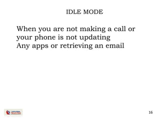 16
IDLE MODE
When you are not making a call or
your phone is not updating
Any apps or retrieving an email
 