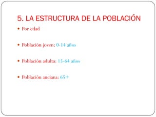 5. LA ESTRUCTURA DE LA POBLACIÓN
 Por edad


 Población joven: 0-14 años


 Población adulta: 15-64 años


 Población anciana: 65+
 