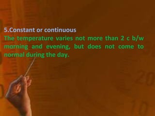 5.Constant or continuous
The temperature varies not more than 2 c b/w
morning and evening, but does not come to
normal during the day.
 