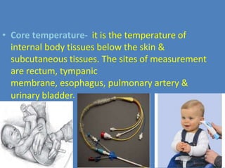 urinary bladder
• Core temperature- it is the temperature of
internal body tissues below the skin &
subcutaneous tissues. The sites of measurement
are rectum, tympanic
membrane, esophagus, pulmonary artery &
.
 