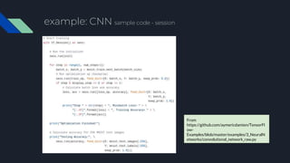 example: CNN sample code - session
From
https://github.com/aymericdamien/TensorFl
ow-
Examples/blob/master/examples/3_NeuralN
etworks/convolutional_network_raw.py
 