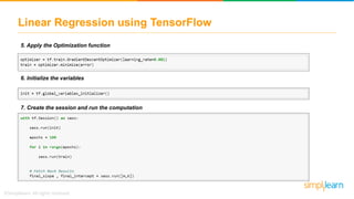 Linear Regression using TensorFlow
5. Apply the Optimization function
6. Initialize the variables
7. Create the session and run the computation
 