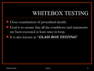 WHITEBOX TESTING Close examination of procedural details. Goal is to ensure that all the conditions and statements are been executed at least once in loop. It is also known as ‘‘ GLASS   BOX   TESTING ’’ 