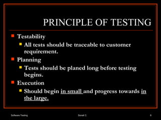 PRINCIPLE OF TESTING Testability All tests should be traceable to customer requirement. Planning Tests should be planed long before testing begins. Execution Should begin  in small  and progress towards  in the large. 