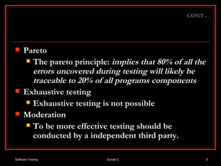 Pareto The pareto principle:  implies that 80% of all the errors uncovered during testing will likely be traceable to 20% of all programs components Exhaustive testing Exhaustive testing is not possible Moderation To be more effective testing should be conducted by a independent third party. CONT… 