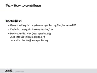 © Hortonworks Inc. 2013
Tez – How to contribute
•Useful links
– Work tracking: https://issues.apache.org/jira/browse/TEZ
– Code: https://github.com/apache/tez
– Developer list: dev@tez.apache.org
User list: user@tez.apache.org
Issues list: issues@tez.apache.org
 