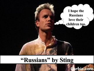 I hope the Russians love their children too. “ Russians” by Sting                                         