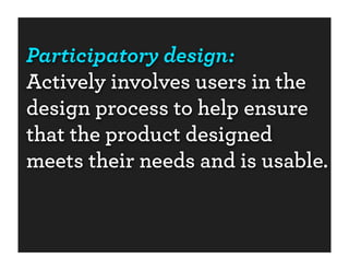 Participatory design:
Actively involves users in the
design process to help ensure
that the product designed
meets their needs and is usable.