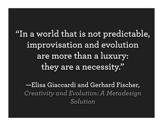 “In a world that is not predictable,
   improvisation and evolution
      are more than a luxury:
       they are a necessity.”
  —Elisa Giaccardi and Gerhard Fischer,
  Creativity and Evolution: A Metadesign
                 Solution