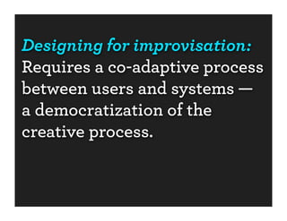 Designing for improvisation:
Requires a co-adaptive process
between users and systems —
a democratization of the
creative process.