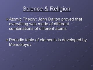 Science & Religion Atomic Theory: John Dalton proved that everything was made of different combinations of different atoms Periodic table of elements is developed by Mendeleyev 