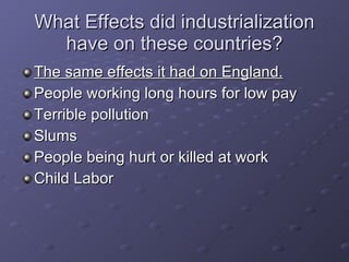 What Effects did industrialization have on these countries? The same effects it had on England. People working long hours for low pay Terrible pollution Slums People being hurt or killed at work Child Labor 