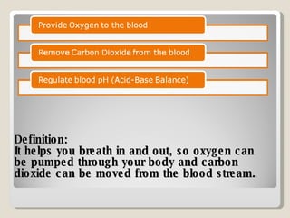 Definition:  It helps you breath in and out, so oxygen can be pumped through your body and carbon dioxide can be moved from the blood stream.    