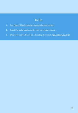 31	
To Do
1.  See:	https://blog.hootsuite.com/social-media-metrics	
2.  Select	the	social	media	metrics	that	are	relevant	to	you.	
3.  Check	out	a	spreadsheet	for	calculating	metrics	at:	https://bit.ly/3oalH0P
 