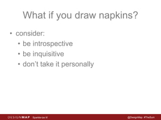 What if you draw napkins? 
• consider: 
• be introspective 
• be inquisitive 
• don’t take it personally 
Sparkle-ize It! @DesignMap #TheSum 
 