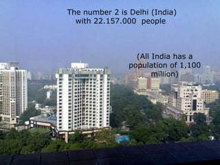 The number 2 is Delhi (India) with 22.157.000  people  (All India has a population of 1,100 million) 