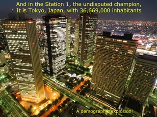 And in the Station 1, the undisputed champion, It is Tokyo, Japan, with 36,669,000 inhabitants A demographic explosion! 