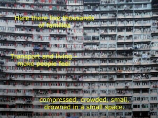 Here there live thousands of families Transport and living -make people feel compressed, crowded, small, drowned in a small space. 