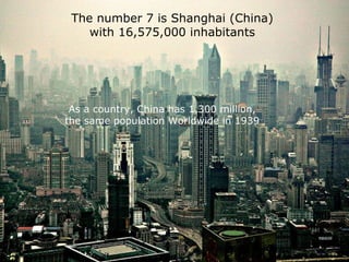 The number 7 is Shanghai (China) with 16,575,000 inhabitants As a country, China has 1,300 million, the same population Worldwide in 1939 