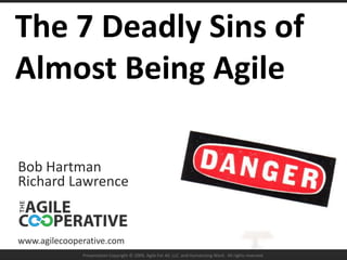 The 7 Deadly Sins of Almost Being AgileBob HartmanRichard Lawrencewww.agilecooperative.comPresentation Copyright © 2009, Agile For All, LLC. and Humanizing Work.  All rights reserved.