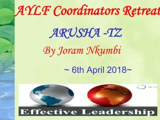 AYLF Coordinators Retreat
ARUSHA -TZ
By Joram Nkumbi
~ 6th April 2018~
 