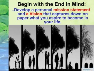 Begin with the End in Mind:
..Develop a personal mission statement
and a Vision that captures down on
paper what you aspire to become in
your life.
 