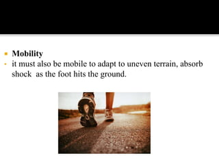  Mobility
• it must also be mobile to adapt to uneven terrain, absorb
shock as the foot hits the ground.
 