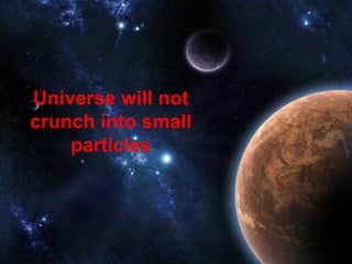 Universe will not
crunch into small
    particles
 