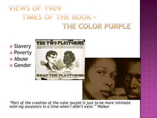  Slavery
 Poverty
 Abuse
 Gender




“Part of the creation of the color purple is just to be more intimate
with my ancestors in a time when I didn’t exist.” Walker
 