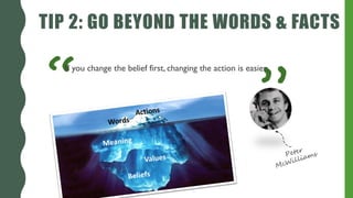 “
TIP 2: GO BEYOND THE WORDS & FACTS
”
If you change the belief first, changing the action is easier.
 