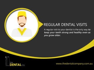 ● Regular Dental Visits
We cannot deny that fact that some people do not visit their dentist regularly.
One reason is fear of dentists or injections; another is they want to save the
money. However, a regular visit to your dentist is the only way to keep your
teeth strong and healthy even as you grow older.
 