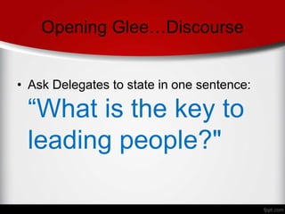 Opening Glee…Discourse
• Ask Delegates to state in one sentence:
“What is the key to
leading people?"
 