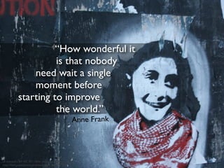 “How wonderful it
is that nobody
need wait a single
moment before
starting to improve
the world.”
cc licensed ( BY NC SD ) ﬂickr photo by Andrew Lament:
http://ﬂickr.com/photos/andrewlament/2044207102/
Anne Frank
 