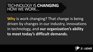 TECHNOLOGY IS CHANGING
HOW WE WORK…
Why is work changing? That change is being
driven by changes in our industry, innovations
in technology, and our organization’s ability
to meet today’s difficult demands.
 