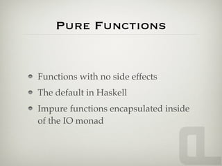 Pure Functions


Functions with no side effects
The default in Haskell
Impure functions encapsulated inside
of the IO monad
 