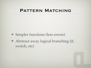 Pattern Matching



Simpler functions (less errors)
Abstract away logical branching (if,
switch, etc)
 